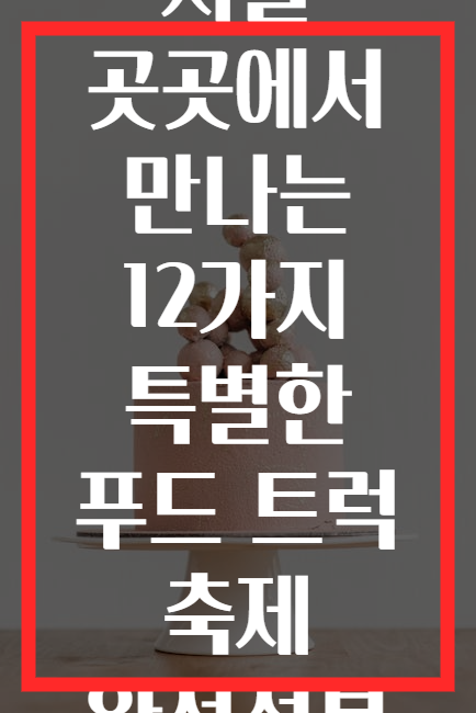 서울 곳곳에서 만나는 12가지 특별한 푸드 트럭 축제 완전정복