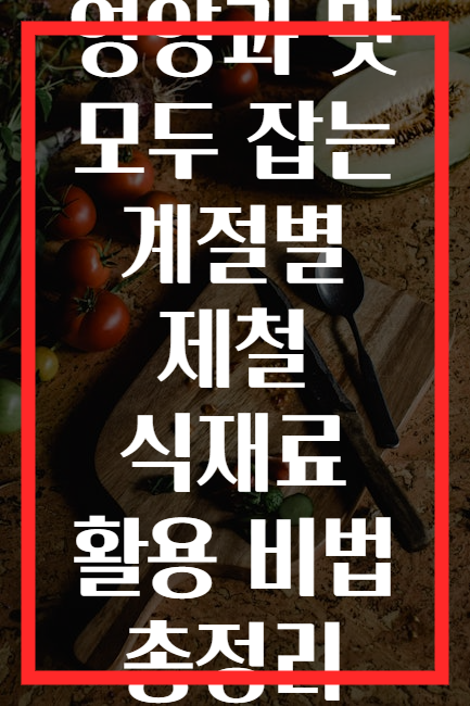 영양과 맛 모두 잡는 계절별 제철 식재료 활용 비법 총정리