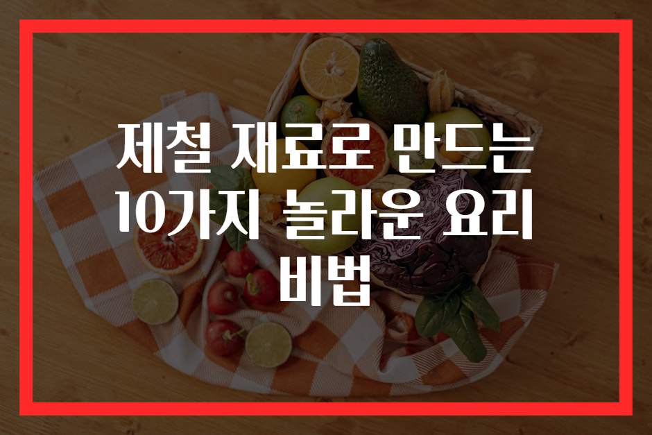제철 재료로 만드는 10가지 놀라운 요리 비법