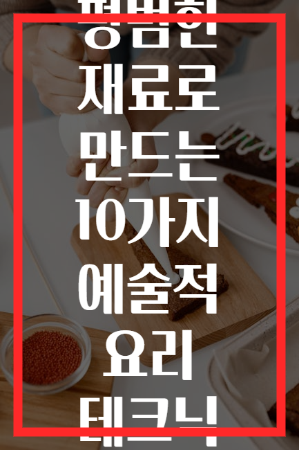평범한 재료로 만드는 10가지 예술적 요리 테크닉