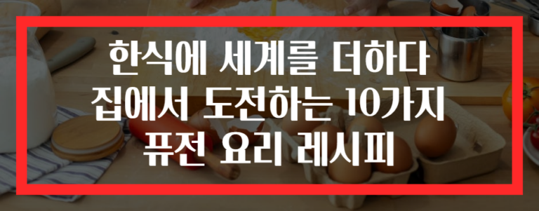 한식에 세계를 더하다 집에서 도전하는 10가지 퓨전 요리 레시피