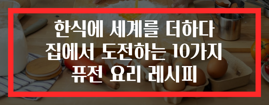 한식에 세계를 더하다 집에서 도전하는 10가지 퓨전 요리 레시피