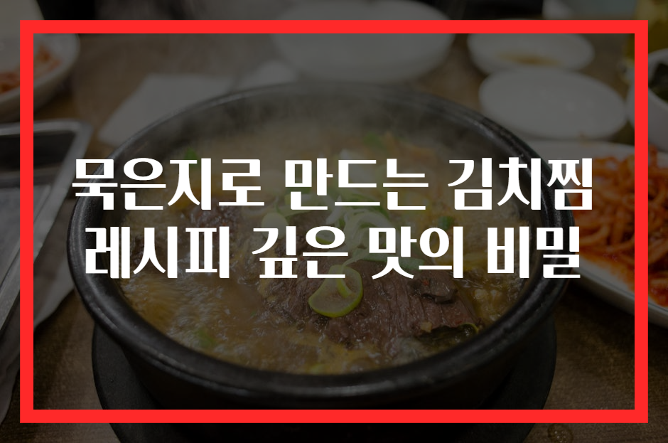 묵은지로 만드는 김치찜 레시피 깊은 맛의 비밀