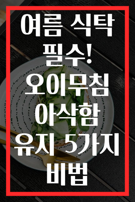 여름 식탁 필수! 오이무침 아삭함 유지 5가지 비법