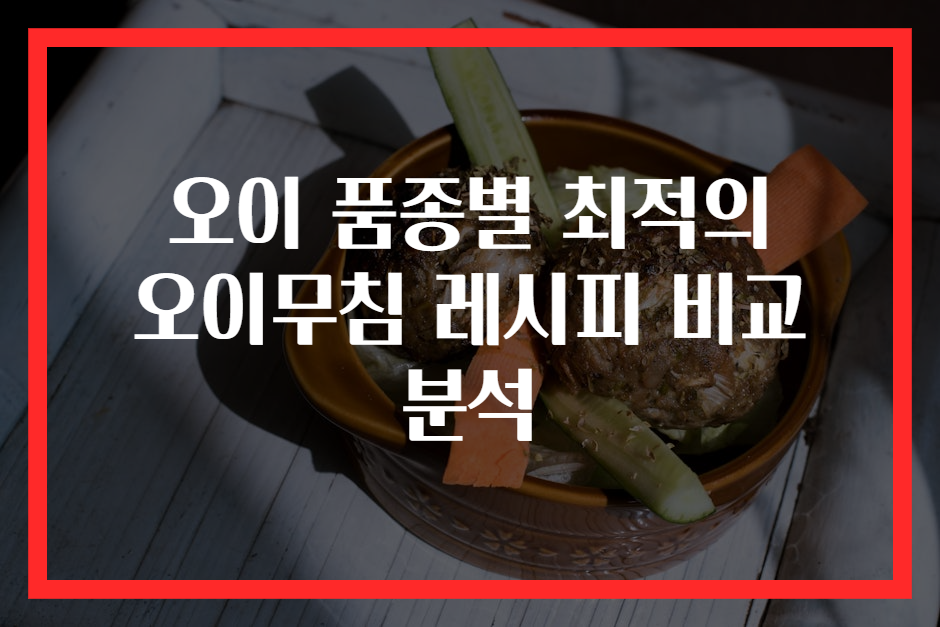 오이 품종별 최적의 오이무침 레시피 비교 분석