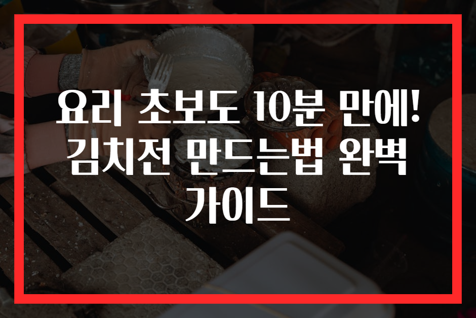 요리 초보도 10분 만에! 김치전 만드는법 완벽 가이드