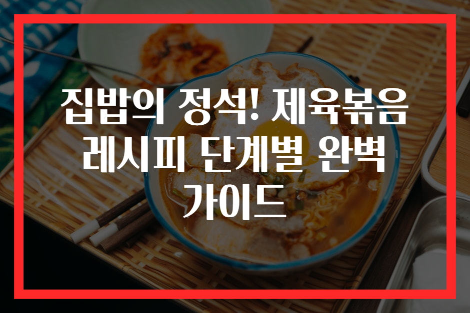 집밥의 정석! 제육볶음 레시피 단계별 완벽 가이드