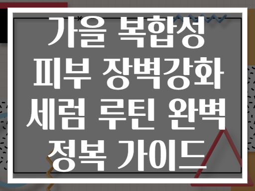 가을 복합성 피부 장벽강화 세럼 루틴 완벽 정복 가이드