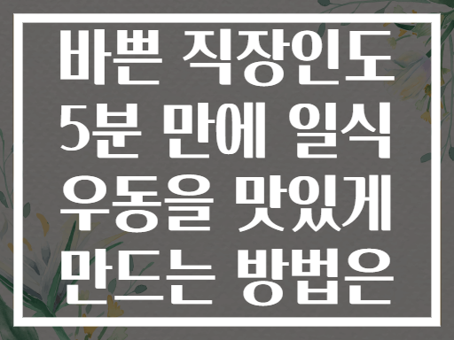 바쁜 직장인도 5분 만에 일식 우동을 맛있게 만드는 방법은
