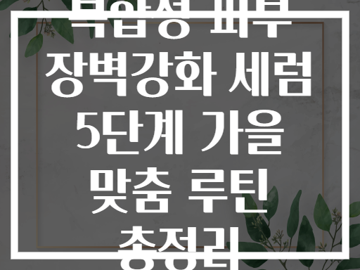 복합성 피부 장벽강화 세럼 5단계 가을 맞춤 루틴 총정리