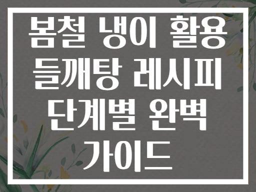 봄철 냉이 활용 들깨탕 레시피 단계별 완벽 가이드