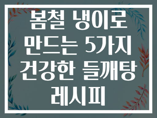 봄철 냉이로 만드는 5가지 건강한 들깨탕 레시피