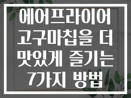 에어프라이어 고구마칩을 더 맛있게 즐기는 7가지 방법
