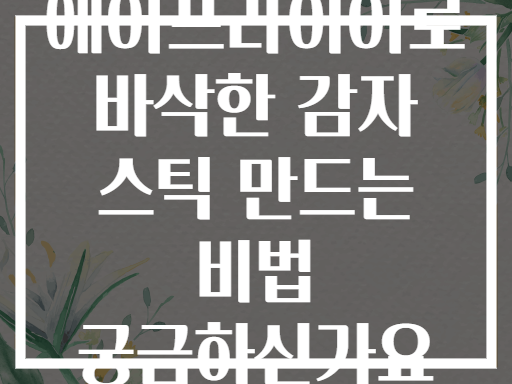 에어프라이어로 바삭한 감자 스틱 만드는 비법 궁금하신가요