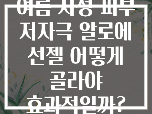 여름 지성 피부 저자극 알로에 선젤 어떻게 골라야 효과적일까?