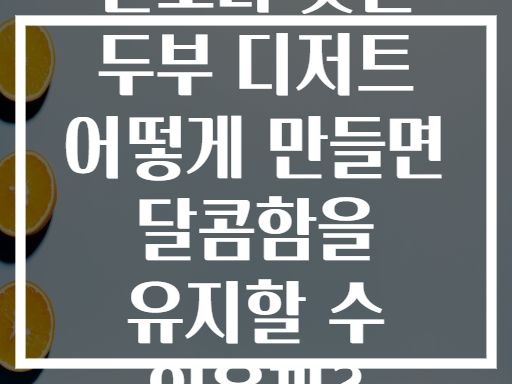 칼로리 낮은 두부 디저트 어떻게 만들면 달콤함을 유지할 수 있을까?
