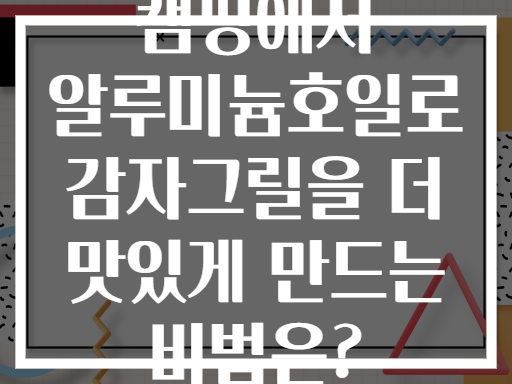 캠핑에서 알루미늄호일로 감자그릴을 더 맛있게 만드는 비법은?