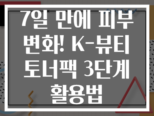 7일 만에 피부 변화! K-뷰티 토너팩 3단계 활용법